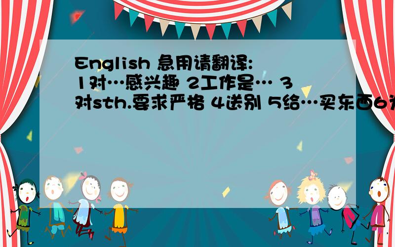 English 急用请翻译:1对…感兴趣 2工作是… 3对sth.要求严格 4送别 5给…买东西6为…感谢 7为…拍照 8进展如何?9温暖的天气 10值班 11按顺序做sth．12最近 13离开…前往… 14世界掠影 15随身携带者