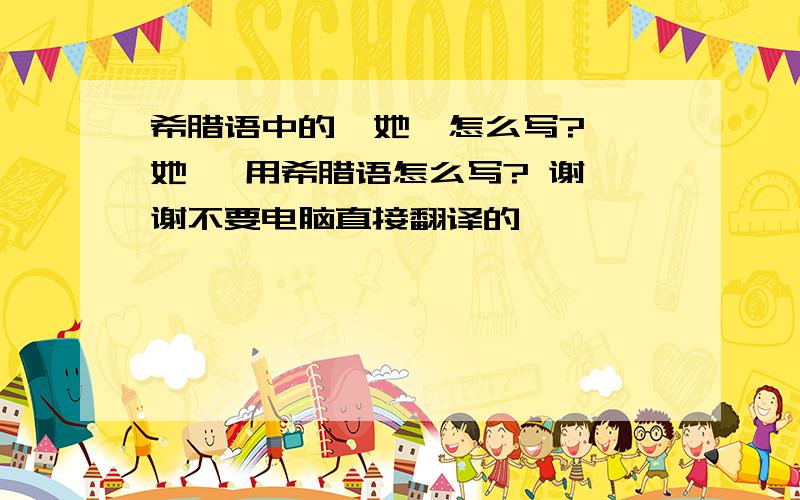 希腊语中的  她  怎么写?她   用希腊语怎么写? 谢谢不要电脑直接翻译的