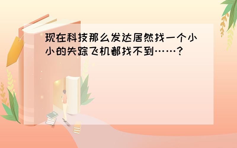 现在科技那么发达居然找一个小小的失踪飞机都找不到……?