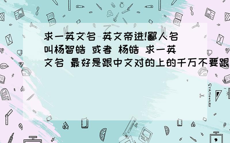 求一英文名 英文帝进!鄙人名叫杨智皓 或者 杨皓 求一英文名 最好是跟中文对的上的千万不要跟那些臭名昭著的人同名