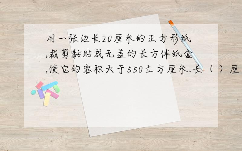 用一张边长20厘米的正方形纸,裁剪黏贴成无盖的长方体纸盒,使它的容积大于550立方厘米.长（ ）厘米,宽（　 ）厘米,高（　 ）厘米纸盒面积是多少