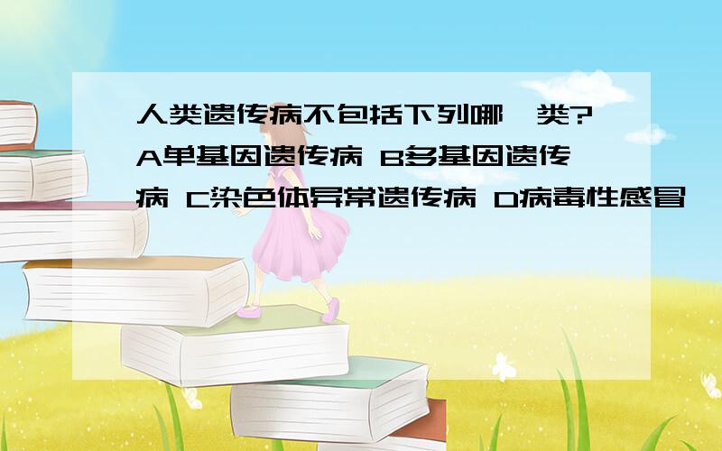 人类遗传病不包括下列哪一类?A单基因遗传病 B多基因遗传病 C染色体异常遗传病 D病毒性感冒