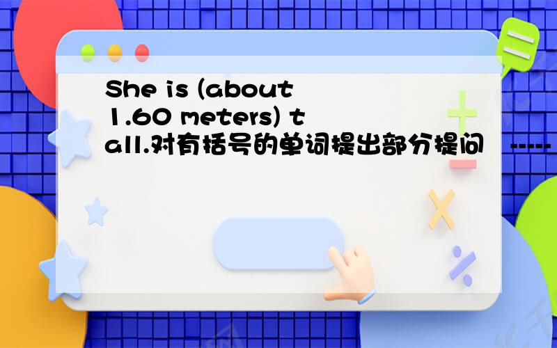 She is (about 1.60 meters) tall.对有括号的单词提出部分提问   -----  ---- is she?