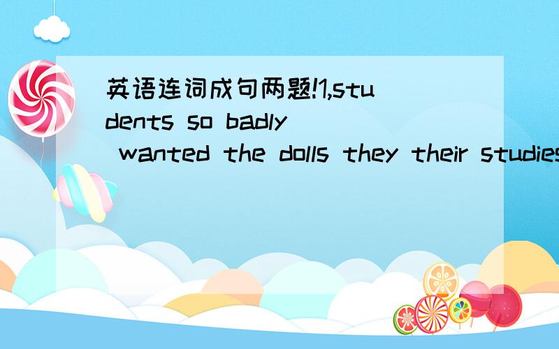 英语连词成句两题!1,students so badly wanted the dolls they their studies thinking about weren't2,pay a big fine the Guangzhou government wanted McDonald's to把组好的句子翻译一下！