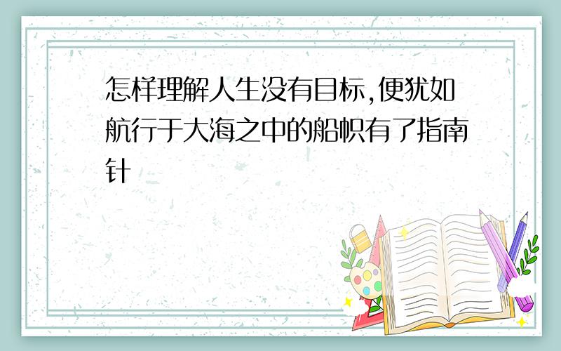 怎样理解人生没有目标,便犹如航行于大海之中的船帜有了指南针