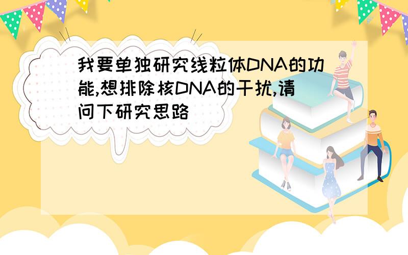 我要单独研究线粒体DNA的功能,想排除核DNA的干扰,请问下研究思路