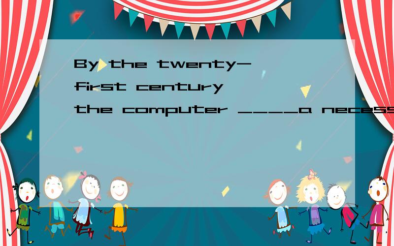 By the twenty-first century,the computer ____a necessarity in every homeAhas become B.will have become为什么不选b,21世纪不是已经到了吗