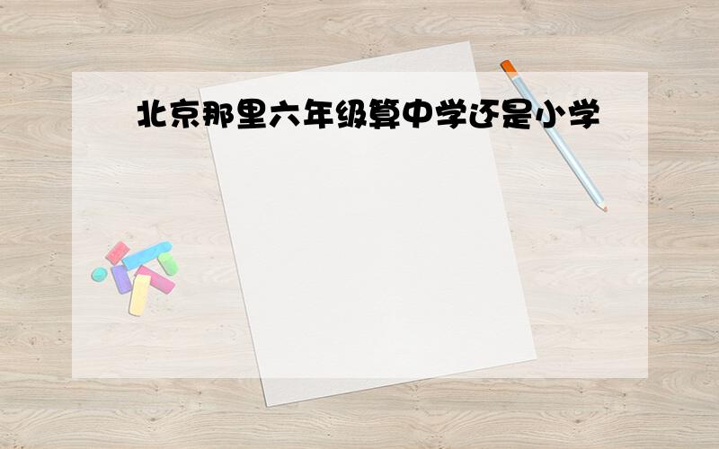 北京那里六年级算中学还是小学