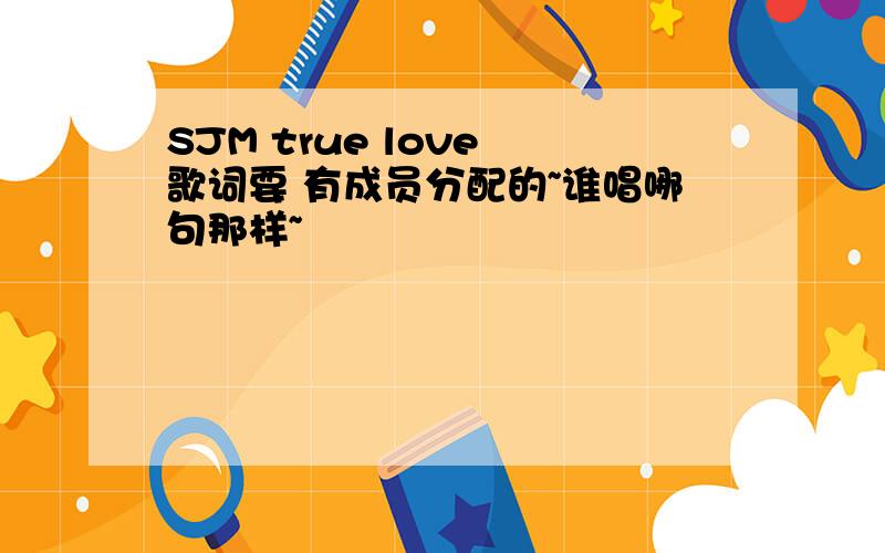 SJM true love 歌词要 有成员分配的~谁唱哪句那样~