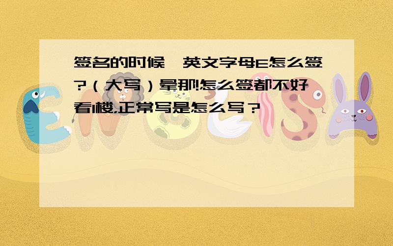 签名的时候,英文字母E怎么签?（大写）晕那!怎么签都不好看1楼，正常写是怎么写？