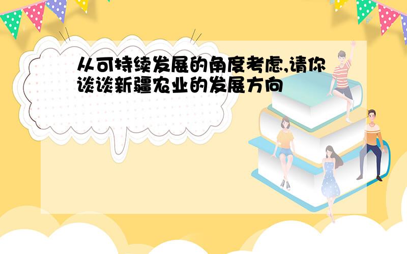 从可持续发展的角度考虑,请你谈谈新疆农业的发展方向