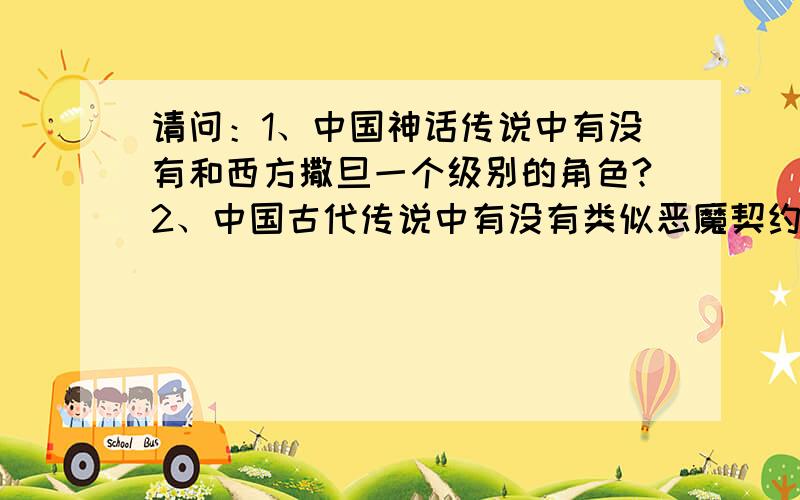 请问：1、中国神话传说中有没有和西方撒旦一个级别的角色?2、中国古代传说中有没有类似恶魔契约的故事?