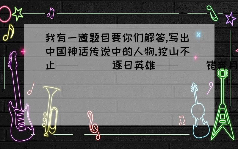 我有一道题目要你们解答,写出中国神话传说中的人物.挖山不止——（ ） 逐日英雄——（ ）错奔月宫——（ ）射日英雄——（ ）开天辟地——（ ）炼石补天——（ ）衔石填海——（ ）撞