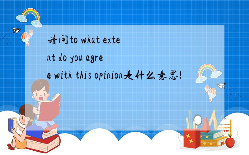 请问to what extent do you agree with this opinion是什么意思!