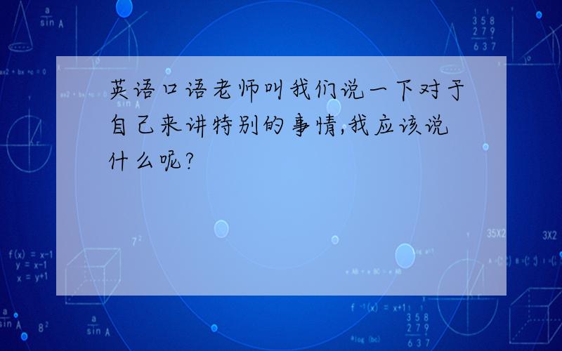 英语口语老师叫我们说一下对于自己来讲特别的事情,我应该说什么呢?