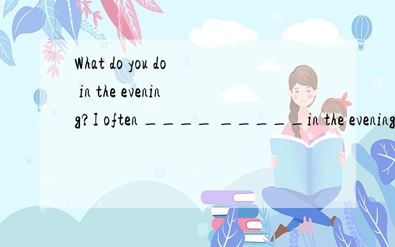 What do you do in the evening?I often ____ _____in the evening.