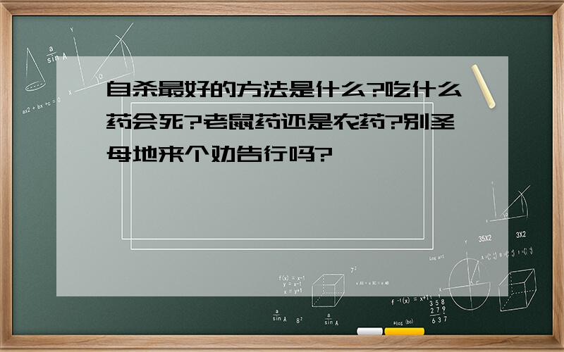 自杀最好的方法是什么?吃什么药会死?老鼠药还是农药?别圣母地来个劝告行吗?