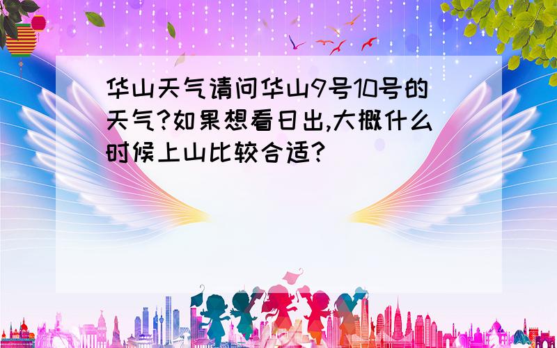 华山天气请问华山9号10号的天气?如果想看日出,大概什么时候上山比较合适?