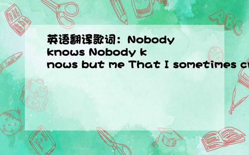 英语翻译歌词：Nobody knows Nobody knows but me That I sometimes cry If I could pretend that I'm asleep When my tears start to fall I peek out from behind these walls I think nobody knows Nobody knows no Nobody likes Nobody likes to lose their