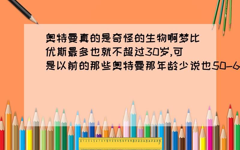 奥特曼真的是奇怪的生物啊梦比优斯最多也就不超过30岁,可是以前的那些奥特曼那年龄少说也50-60岁了,都可以做梦比优斯的爷爷了,可是梦比优斯还整天叫人家哥哥奥特曼没有年龄概念我知道