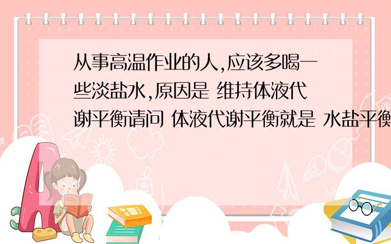 从事高温作业的人,应该多喝一些淡盐水,原因是 维持体液代谢平衡请问 体液代谢平衡就是 水盐平衡么?我问的是 体液代谢平衡就是 水盐平衡么？