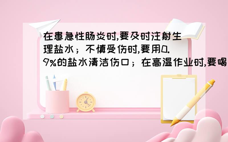 在患急性肠炎时,要及时注射生理盐水；不慎受伤时,要用0.9%的盐水清洁伤口；在高温作业时,要喝淡盐水以下各项中属于以上三种做法的主要原因依次是①消毒 ②维持水分代谢平衡 ③维持无