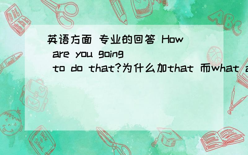 英语方面 专业的回答 How are you going to do that?为什么加that 而what are you going to do?不加that