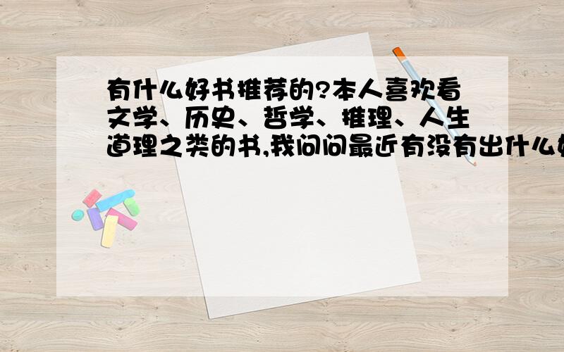 有什么好书推荐的?本人喜欢看文学、历史、哲学、推理、人生道理之类的书,我问问最近有没有出什么好书,或者大家看过觉得不错的书,