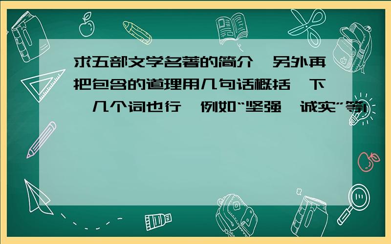 求五部文学名著的简介,另外再把包含的道理用几句话概括一下,几个词也行,例如“坚强、诚实”等1、《骆驼祥子》 简介150字左右 2、《沉船》 简介100字左右 3、《猎人笔记》 简介100字左右 4