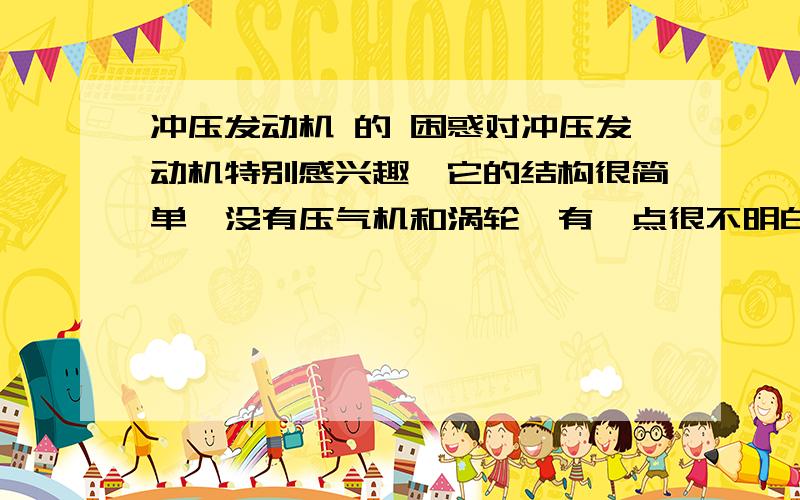 冲压发动机 的 困惑对冲压发动机特别感兴趣,它的结构很简单,没有压气机和涡轮,有一点很不明白,燃料在燃烧室燃烧时 ,压力是非常高的,远远高于 入气口的压力（即使是3倍音速的入气流也