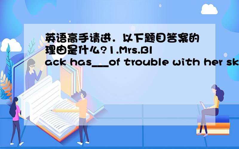 英语高手请进．以下题目答案的理由是什么?1.Mrs.Black has___of trouble with her skin.(B)A.many B.a lot C.a few D.little2.Look!Everything___for you,my dear.(A)A.is ready B.get ready C.are ready D.ready3.I want to b__ thinner.(be或beco