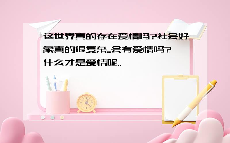 这世界真的存在爱情吗?社会好象真的很复杂..会有爱情吗?什么才是爱情呢..