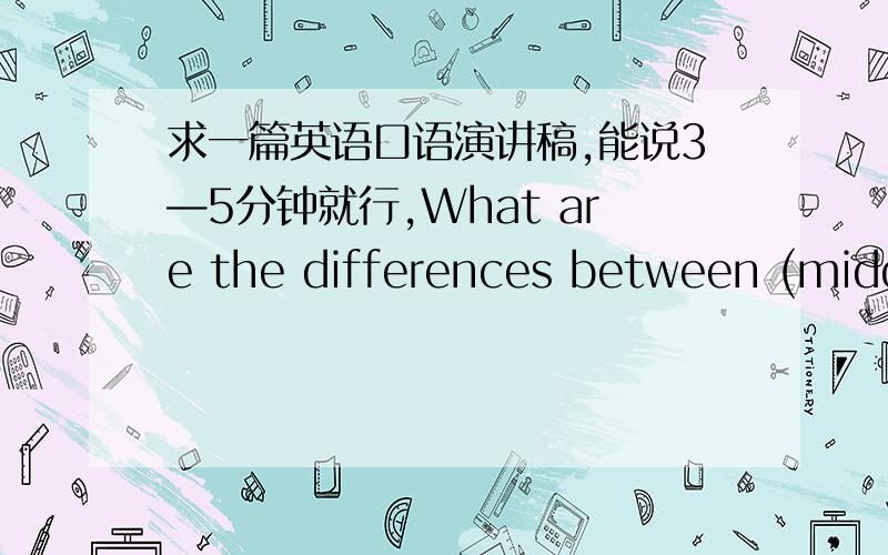 求一篇英语口语演讲稿,能说3—5分钟就行,What are the differences between (middle) school and university life?