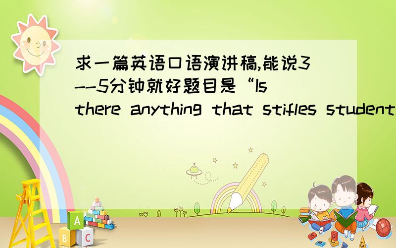 求一篇英语口语演讲稿,能说3--5分钟就好题目是“Is there anything that stifles students’ creativity in our teaching materials,teaching methods,and the existing rules and regulations?”