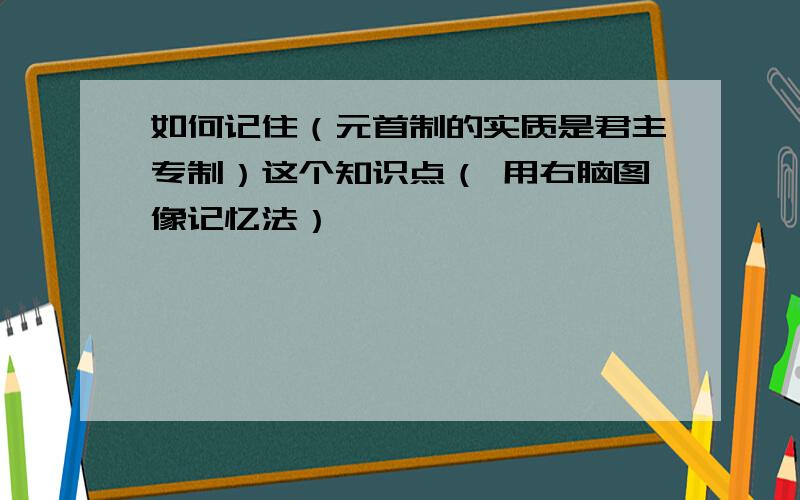 如何记住（元首制的实质是君主专制）这个知识点（ 用右脑图像记忆法）