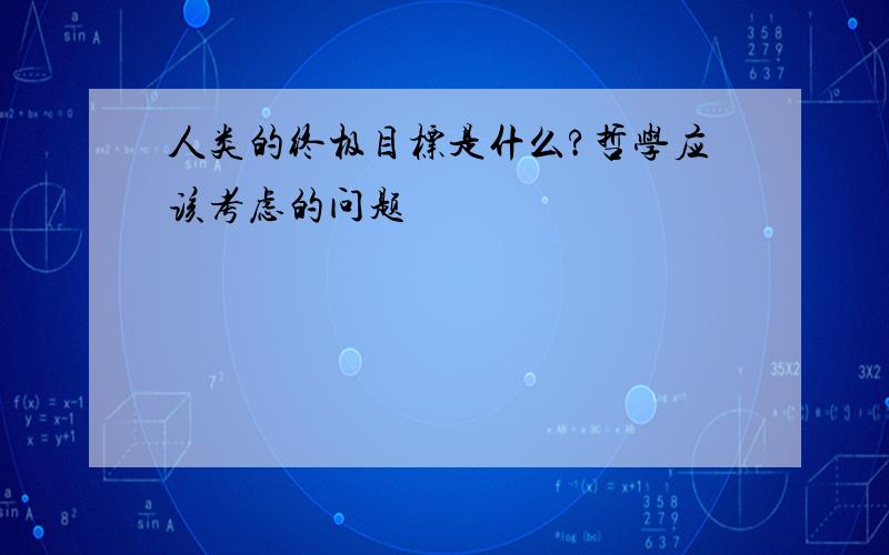 人类的终极目标是什么?哲学应该考虑的问题