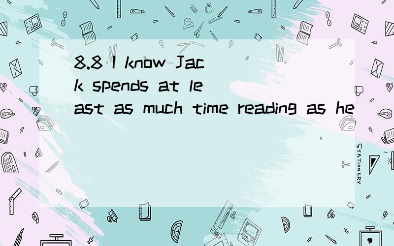 8.8 I know Jack spends at least as much time reading as he __.I know Jack spends at least as much time reading ashe __.A.does writing B.is writing C.writes D.does to write请说明理由,