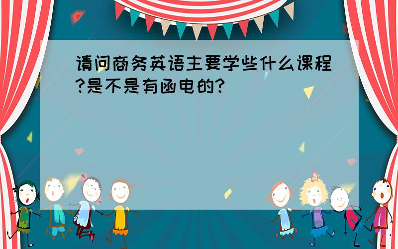 请问商务英语主要学些什么课程?是不是有函电的?