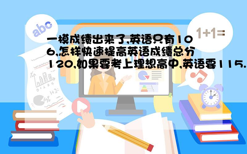 一模成绩出来了,英语只有106,怎样快速提高英语成绩总分120,如果要考上理想高中,英语要115.