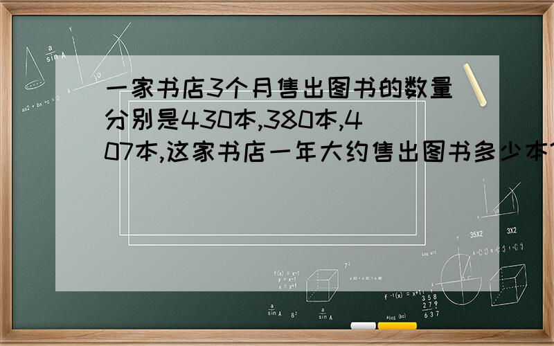 一家书店3个月售出图书的数量分别是430本,380本,407本,这家书店一年大约售出图书多少本?（用两种方法解答