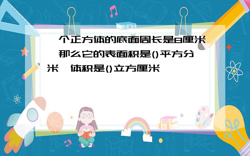 一个正方体的底面周长是8厘米,那么它的表面积是()平方分米,体积是()立方厘米