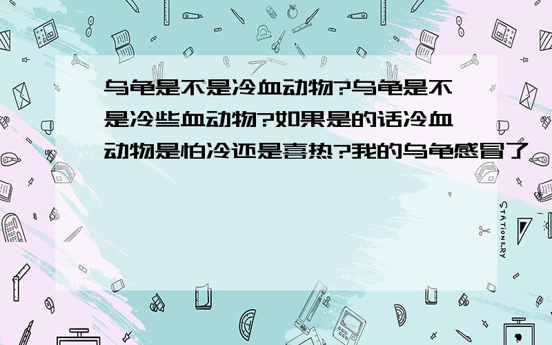 乌龟是不是冷血动物?乌龟是不是冷些血动物?如果是的话冷血动物是怕冷还是喜热?我的乌龟感冒了,我把它放到毛绒毯子里,他很开心得睡觉,冷血动物是怕冷还是喜冷?是怕热还是喜热?