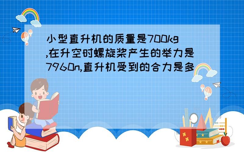 小型直升机的质量是700kg,在升空时螺旋桨产生的举力是7960n,直升机受到的合力是多