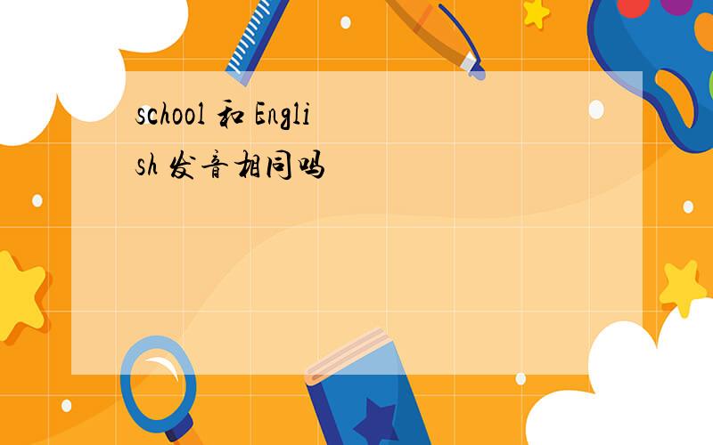 school 和 English 发音相同吗