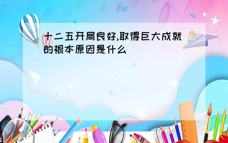 十二五开局良好,取得巨大成就的根本原因是什么