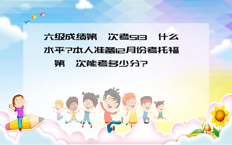 六级成绩第一次考513,什么水平?本人准备12月份考托福,第一次能考多少分?