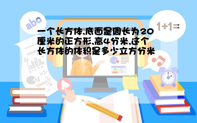 一个长方体,底面是周长为20厘米的正方形,高4分米,这个长方体的体积是多少立方分米