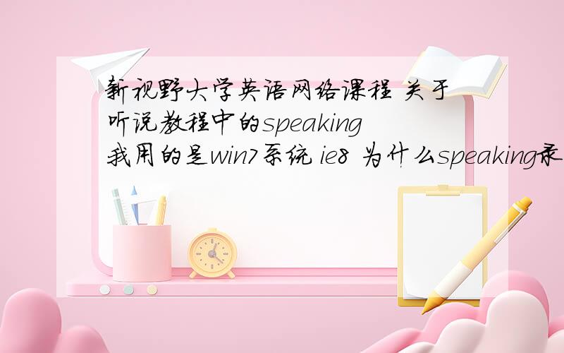 新视野大学英语网络课程 关于听说教程中的speaking我用的是win7系统 ie8 为什么speaking录音部分总是不支持啊 我不想换系统的哎