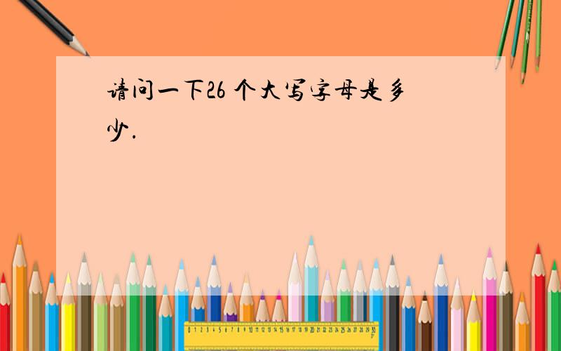 请问一下26 个大写字母是多少.