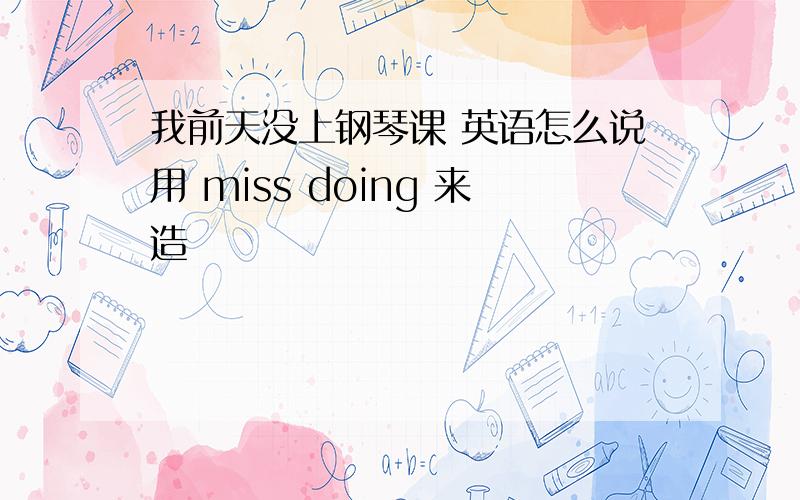 我前天没上钢琴课 英语怎么说用 miss doing 来造